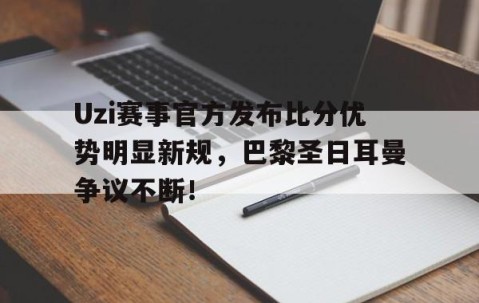九游娱乐-Uzi赛事官方发布比分优势明显新规，巴黎圣日耳曼争议不断！的简单介绍