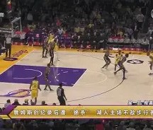 九游体育-关于Ming巅峰对决，JackeyLove与30激战湖人分钟，精彩发挥胜负难料！的信息